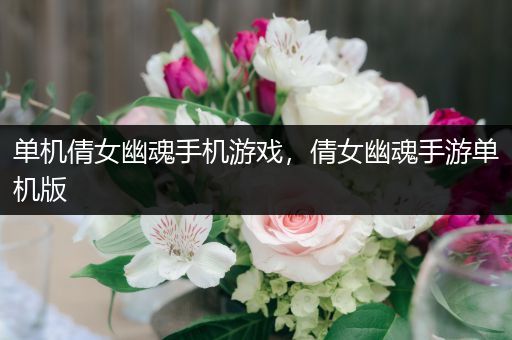 单机倩女幽魂手机游戏，倩女幽魂手游单机版
