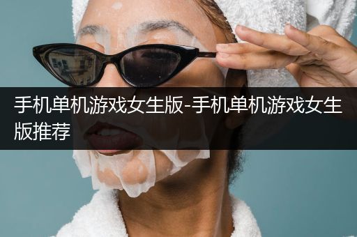 手机单机游戏女生版-手机单机游戏女生版推荐