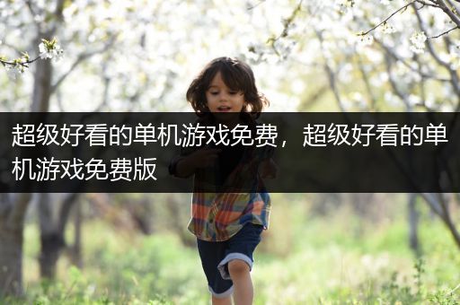 超级好看的单机游戏免费，超级好看的单机游戏免费版