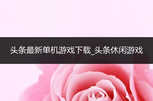 头条最新单机游戏下载_头条休闲游戏