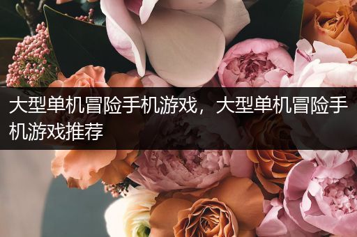 大型单机冒险手机游戏，大型单机冒险手机游戏推荐