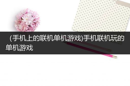 （手机上的联机单机游戏)手机联机玩的单机游戏