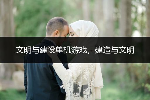 文明与建设单机游戏，建造与文明