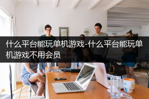 什么平台能玩单机游戏-什么平台能玩单机游戏不用会员