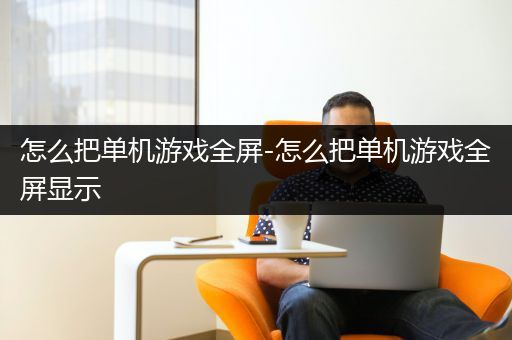 怎么把单机游戏全屏-怎么把单机游戏全屏显示