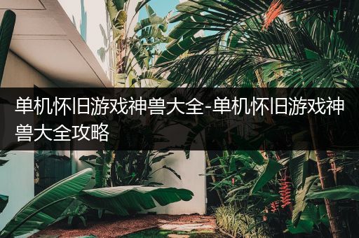 单机怀旧游戏神兽大全-单机怀旧游戏神兽大全攻略
