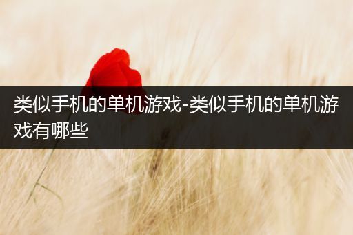 类似手机的单机游戏-类似手机的单机游戏有哪些