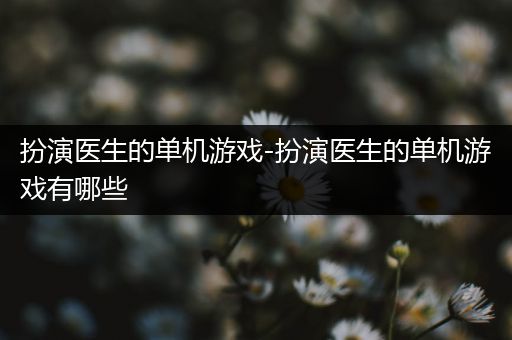 扮演医生的单机游戏-扮演医生的单机游戏有哪些