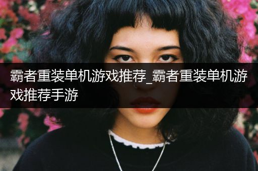 霸者重装单机游戏推荐_霸者重装单机游戏推荐手游