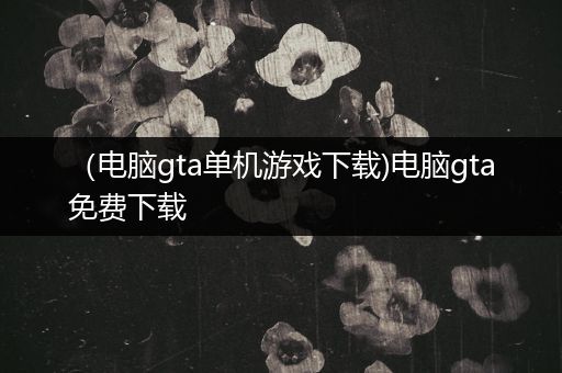 （电脑gta单机游戏下载)电脑gta免费下载