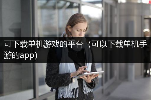 可下载单机游戏的平台（可以下载单机手游的app）