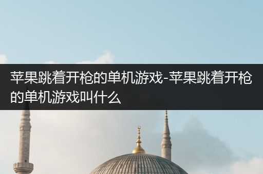 苹果跳着开枪的单机游戏-苹果跳着开枪的单机游戏叫什么