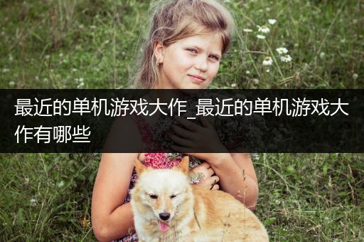 最近的单机游戏大作_最近的单机游戏大作有哪些