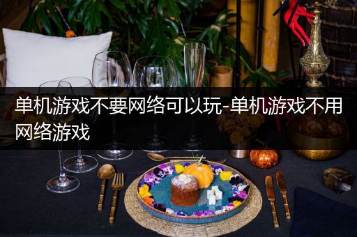 单机游戏不要网络可以玩-单机游戏不用网络游戏