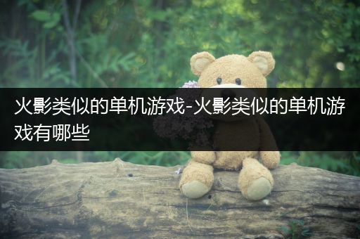 火影类似的单机游戏-火影类似的单机游戏有哪些