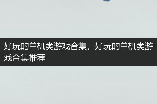 好玩的单机类游戏合集，好玩的单机类游戏合集推荐