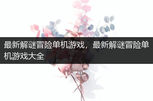 最新解谜冒险单机游戏，最新解谜冒险单机游戏大全