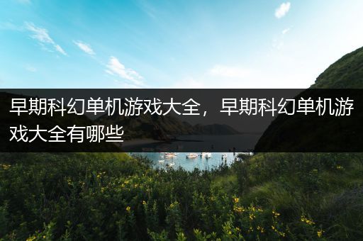 早期科幻单机游戏大全，早期科幻单机游戏大全有哪些