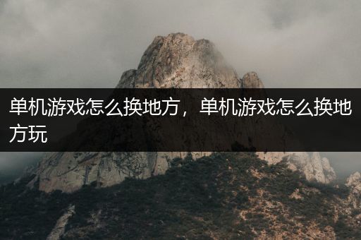 单机游戏怎么换地方，单机游戏怎么换地方玩