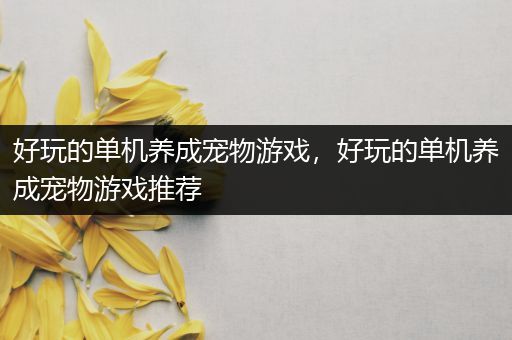 好玩的单机养成宠物游戏，好玩的单机养成宠物游戏推荐