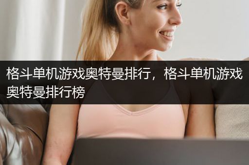 格斗单机游戏奥特曼排行，格斗单机游戏奥特曼排行榜