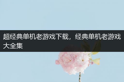 超经典单机老游戏下载，经典单机老游戏大全集