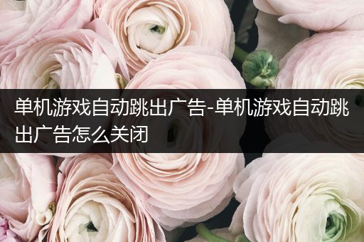 单机游戏自动跳出广告-单机游戏自动跳出广告怎么关闭