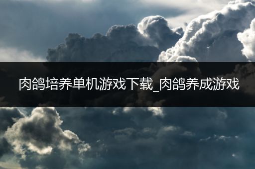 肉鸽培养单机游戏下载_肉鸽养成游戏