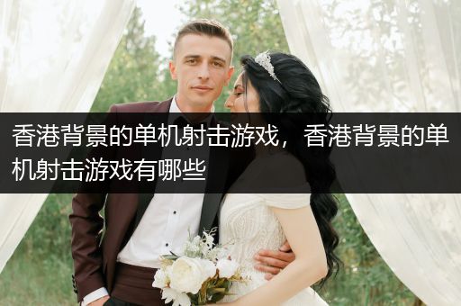 香港背景的单机射击游戏，香港背景的单机射击游戏有哪些