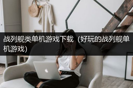 战列舰类单机游戏下载（好玩的战列舰单机游戏）