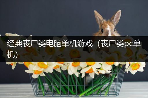 经典丧尸类电脑单机游戏（丧尸类pc单机）