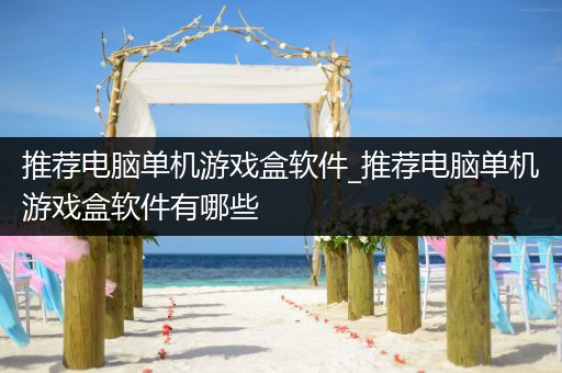 推荐电脑单机游戏盒软件_推荐电脑单机游戏盒软件有哪些