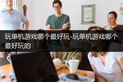玩单机游戏哪个最好玩-玩单机游戏哪个最好玩的