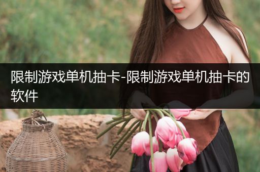 限制游戏单机抽卡-限制游戏单机抽卡的软件