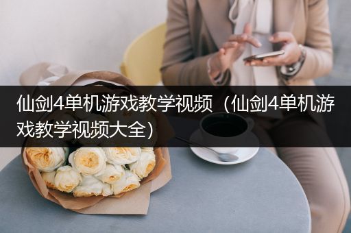 仙剑4单机游戏教学视频（仙剑4单机游戏教学视频大全）