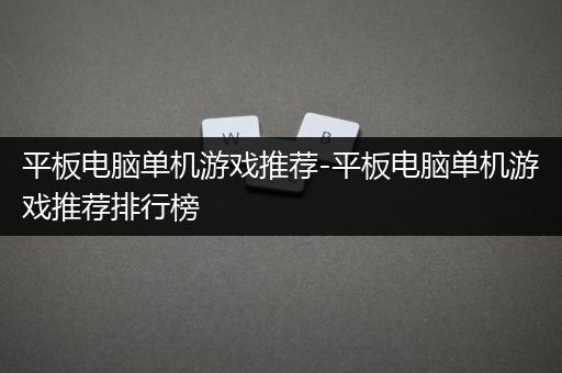 平板电脑单机游戏推荐-平板电脑单机游戏推荐排行榜