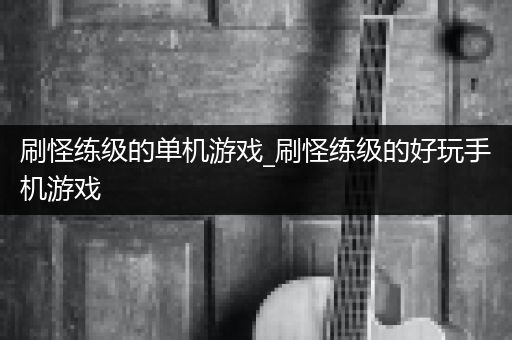 刷怪练级的单机游戏_刷怪练级的好玩手机游戏