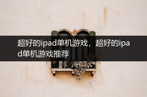 超好的ipad单机游戏，超好的ipad单机游戏推荐