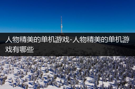 人物精美的单机游戏-人物精美的单机游戏有哪些