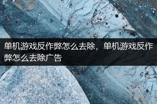 单机游戏反作弊怎么去除，单机游戏反作弊怎么去除广告