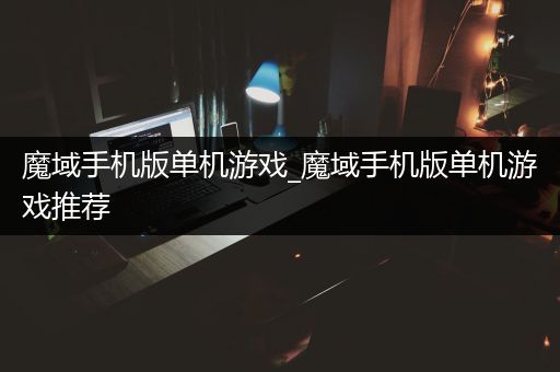 魔域手机版单机游戏_魔域手机版单机游戏推荐