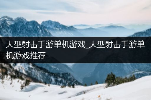 大型射击手游单机游戏_大型射击手游单机游戏推荐