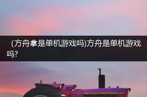 （方舟拿是单机游戏吗)方舟是单机游戏吗?
