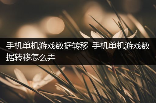 手机单机游戏数据转移-手机单机游戏数据转移怎么弄