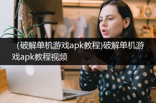 （破解单机游戏apk教程)破解单机游戏apk教程视频