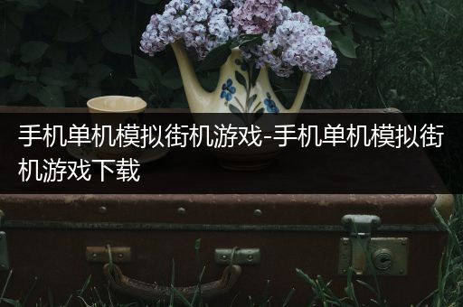 手机单机模拟街机游戏-手机单机模拟街机游戏下载
