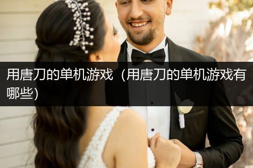 用唐刀的单机游戏（用唐刀的单机游戏有哪些）