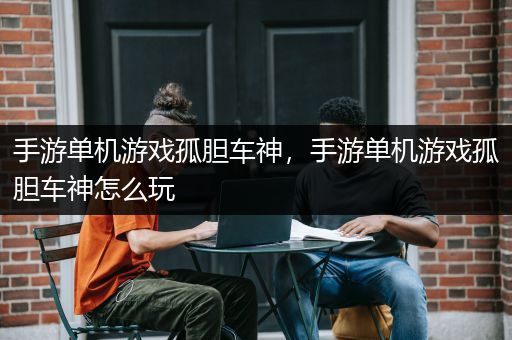 手游单机游戏孤胆车神，手游单机游戏孤胆车神怎么玩