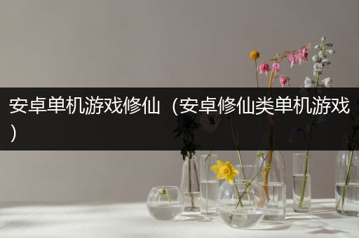 安卓单机游戏修仙（安卓修仙类单机游戏）