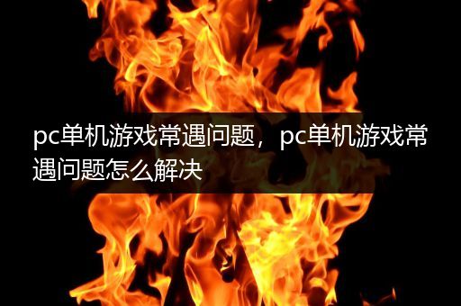 pc单机游戏常遇问题，pc单机游戏常遇问题怎么解决
